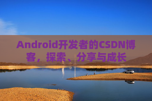 Android开发者的CSDN博客,探索、分享与成长